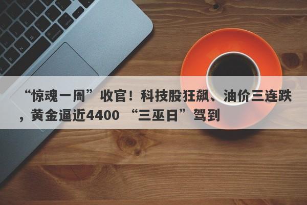 “惊魂一周”收官！科技股狂飙、油价三连跌，黄金逼近4400 “三巫日”驾到