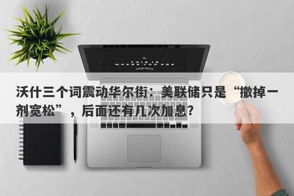 沃什三个词震动华尔街：美联储只是“撤掉一剂宽松”，后面还有几次加息？