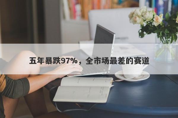五年暴跌97%，全市场最差的赛道