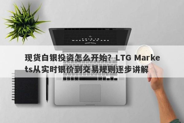 现货白银投资怎么开始？LTG Markets从实时银价到交易规则逐步讲解