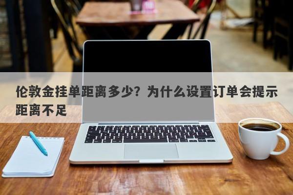 伦敦金挂单距离多少？为什么设置订单会提示距离不足