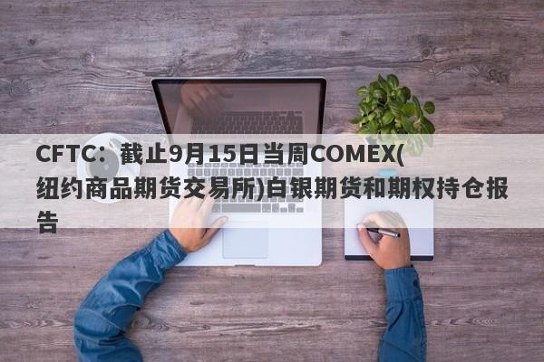 CFTC：截止9月15日当周COMEX(纽约商品期货交易所)白银期货和期权持仓报告