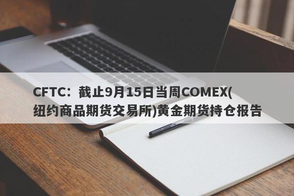 CFTC：截止9月15日当周COMEX(纽约商品期货交易所)黄金期货持仓报告
