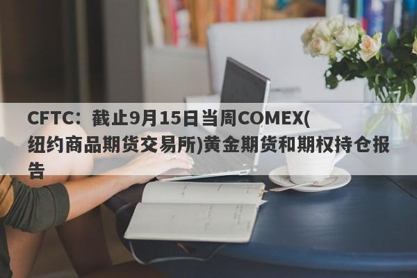 CFTC：截止9月15日当周COMEX(纽约商品期货交易所)黄金期货和期权持仓报告