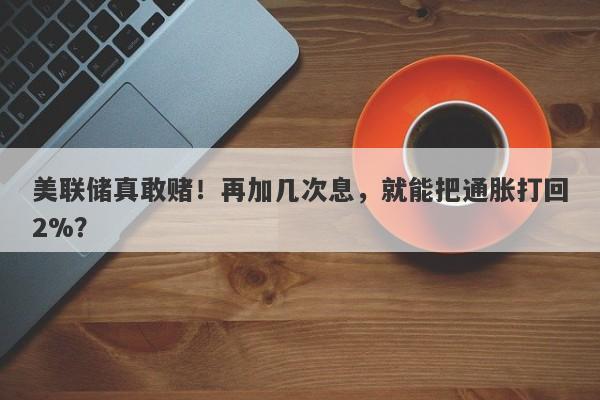 美联储真敢赌！再加几次息，就能把通胀打回2%？