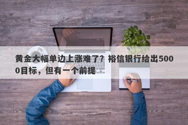 黄金大幅单边上涨难了？裕信银行给出5000目标，但有一个前提