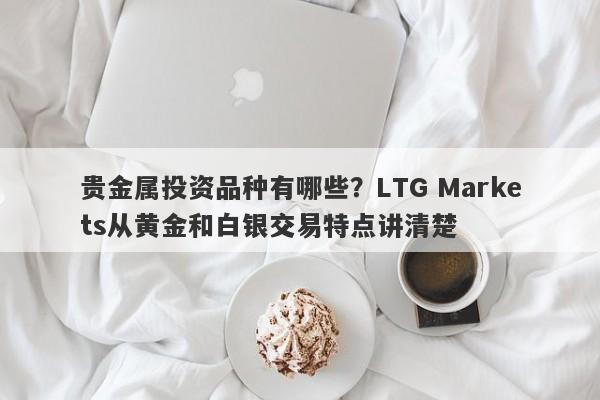 贵金属投资品种有哪些？LTG Markets从黄金和白银交易特点讲清楚