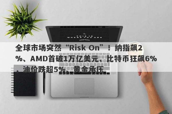 全球市场突然“Risk On”！纳指飙2%、AMD首破1万亿美元、比特币狂飙6%，油价跌超5%、黄金承压