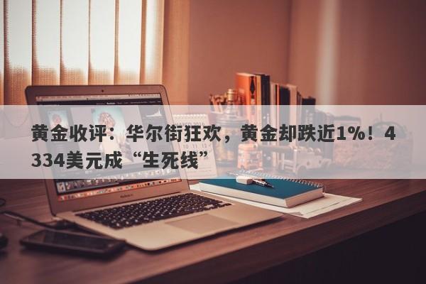 黄金收评：华尔街狂欢，黄金却跌近1%！4334美元成“生死线”