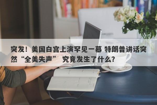 突发！美国白宫上演罕见一幕 特朗普讲话突然“全美失声” 究竟发生了什么？