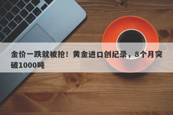 金价一跌就被抢！黄金进口创纪录，8个月突破1000吨