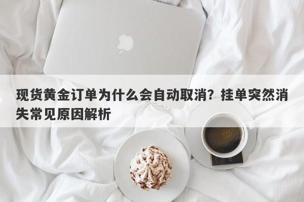 现货黄金订单为什么会自动取消？挂单突然消失常见原因解析
