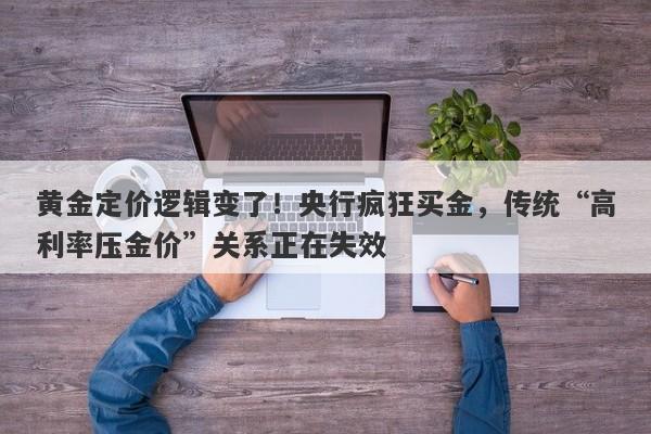 黄金定价逻辑变了！央行疯狂买金，传统“高利率压金价”关系正在失效