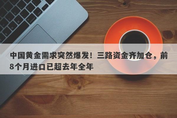 中国黄金需求突然爆发！三路资金齐加仓，前8个月进口已超去年全年