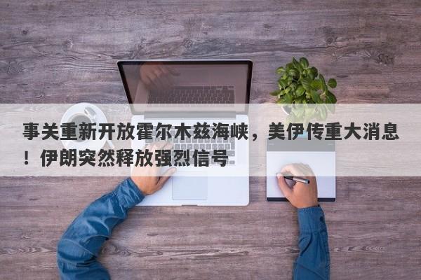 事关重新开放霍尔木兹海峡，美伊传重大消息！伊朗突然释放强烈信号