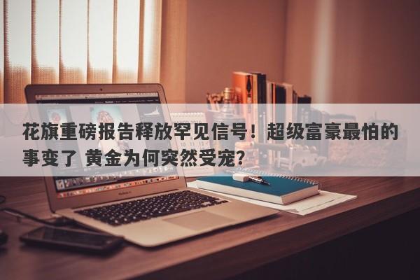 花旗重磅报告释放罕见信号！超级富豪最怕的事变了 黄金为何突然受宠？