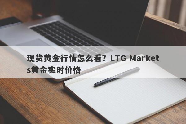 现货黄金行情怎么看？LTG Markets黄金实时价格