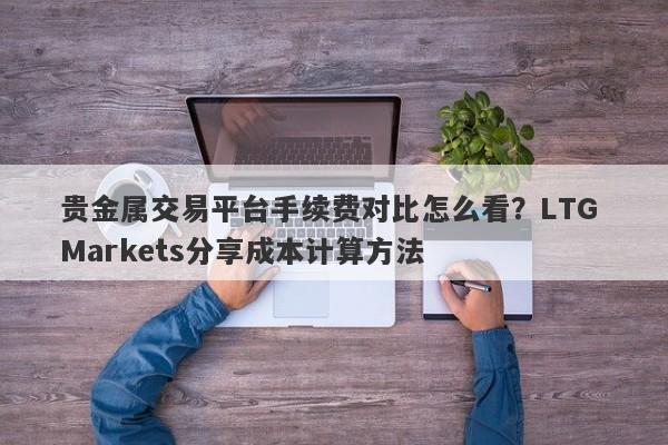 贵金属交易平台手续费对比怎么看？LTG Markets分享成本计算方法