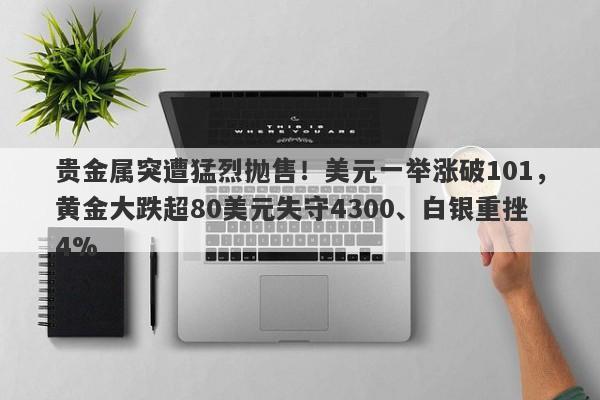 贵金属突遭猛烈抛售！美元一举涨破101，黄金大跌超80美元失守4300、白银重挫4%
