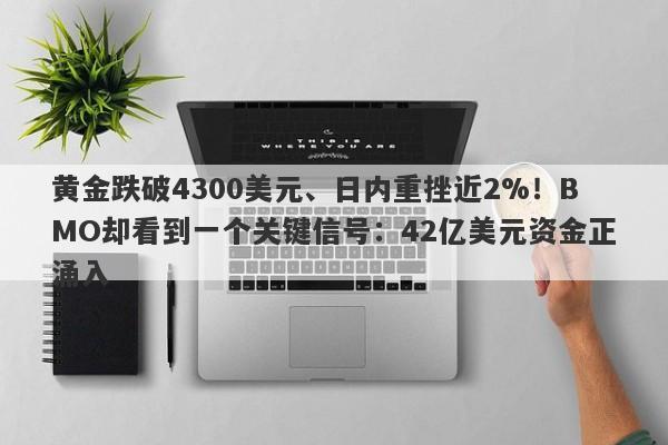 黄金跌破4300美元、日内重挫近2%！BMO却看到一个关键信号：42亿美元资金正涌入