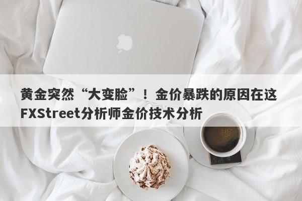 黄金突然“大变脸”!金价暴跌的原因在这 FXStreet分析师金价技术分析