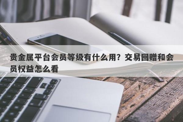 贵金属平台会员等级有什么用?交易回赠和会员权益怎么看