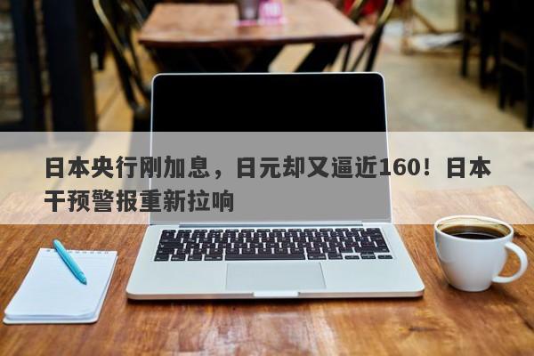 日本央行刚加息，日元却又逼近160！日本干预警报重新拉响