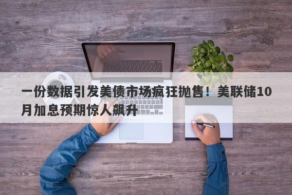 一份数据引发美债市场疯狂抛售！美联储10月加息预期惊人飙升