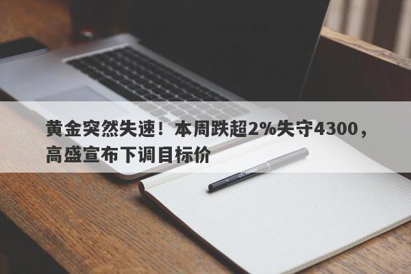 黄金突然失速！本周跌超2%失守4300，高盛宣布下调目标价