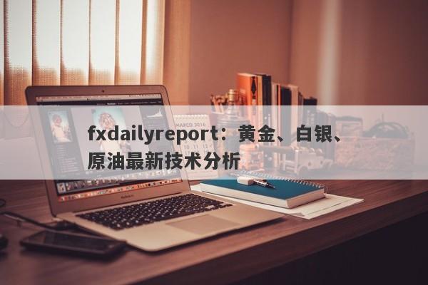 fxdailyreport：黄金、白银、原油最新技术分析