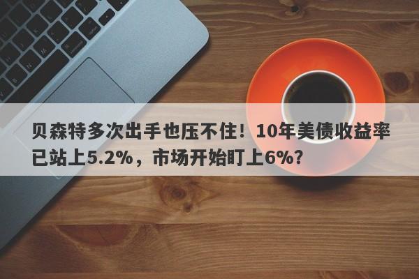 贝森特多次出手也压不住！10年美债收益率已站上5.2%，市场开始盯上6%？