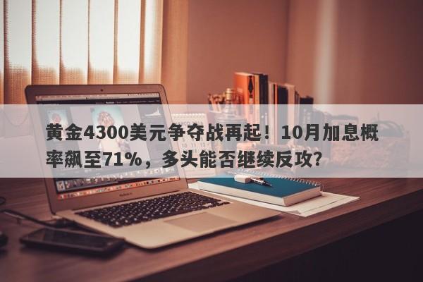 黄金4300美元争夺战再起！10月加息概率飙至71%，多头能否继续反攻？