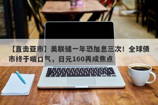 【直击亚市】美联储一年恐加息三次！全球债市终于喘口气，日元160再成焦点