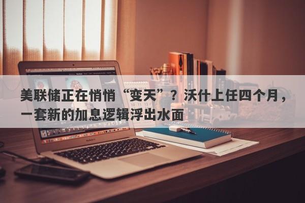 美联储正在悄悄“变天”？沃什上任四个月，一套新的加息逻辑浮出水面