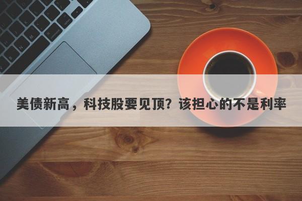 美债新高，科技股要见顶？该担心的不是利率