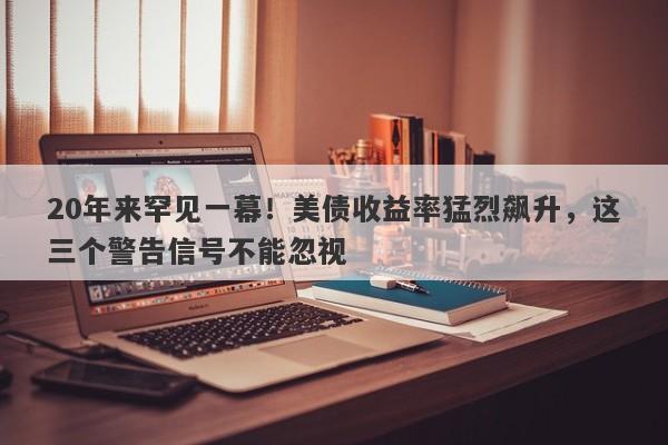 20年来罕见一幕！美债收益率猛烈飙升，这三个警告信号不能忽视