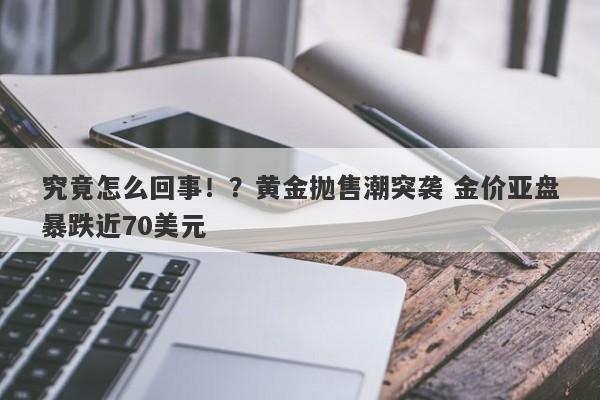 究竟怎么回事！？黄金抛售潮突袭 金价亚盘暴跌近70美元
