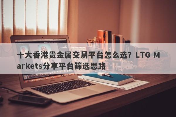 十大香港贵金属交易平台怎么选？LTG Markets分享平台筛选思路