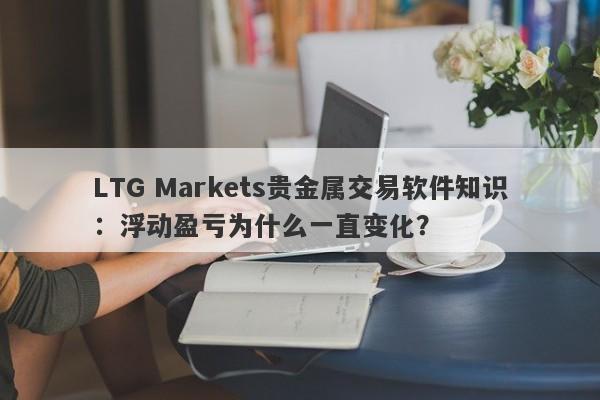LTG Markets贵金属交易软件知识：浮动盈亏为什么一直变化？