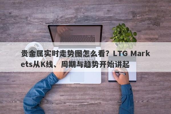 贵金属实时走势图怎么看？LTG Markets从K线、周期与趋势开始讲起