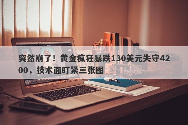 突然崩了！黄金疯狂暴跌130美元失守4200，技术面盯紧三张图