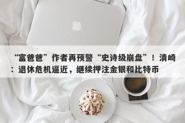 “富爸爸”作者再预警“史诗级崩盘”！清崎：退休危机逼近，继续押注金银和比特币