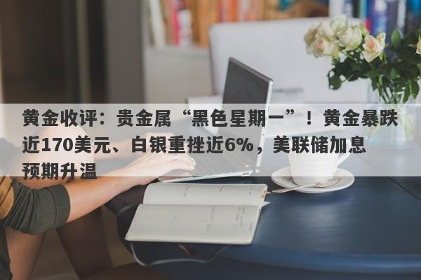 黄金收评：贵金属“黑色星期一”！黄金暴跌近170美元、白银重挫近6%，美联储加息预期升温