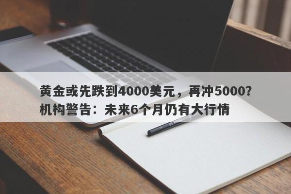 黄金或先跌到4000美元，再冲5000？机构警告：未来6个月仍有大行情