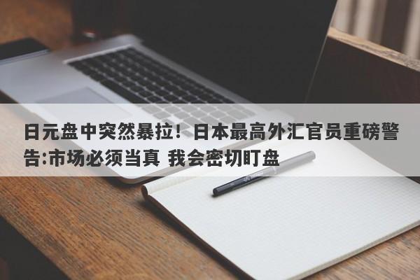 日元盘中突然暴拉！日本最高外汇官员重磅警告:市场必须当真 我会密切盯盘