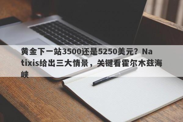黄金下一站3500还是5250美元？Natixis给出三大情景，关键看霍尔木兹海峡