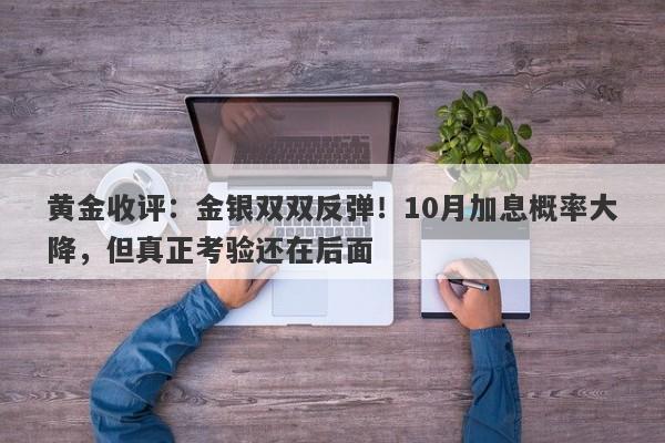 黄金收评：金银双双反弹！10月加息概率大降，但真正考验还在后面
