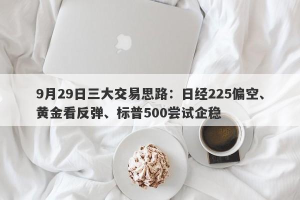 9月29日三大交易思路：日经225偏空、黄金看反弹、标普500尝试企稳