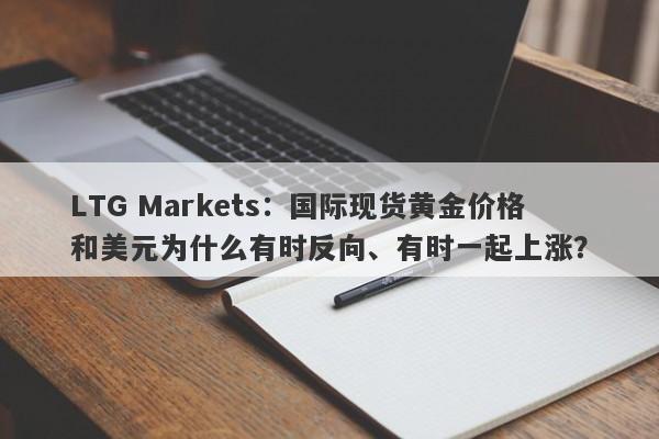 LTG Markets：国际现货黄金价格和美元为什么有时反向、有时一起上涨？