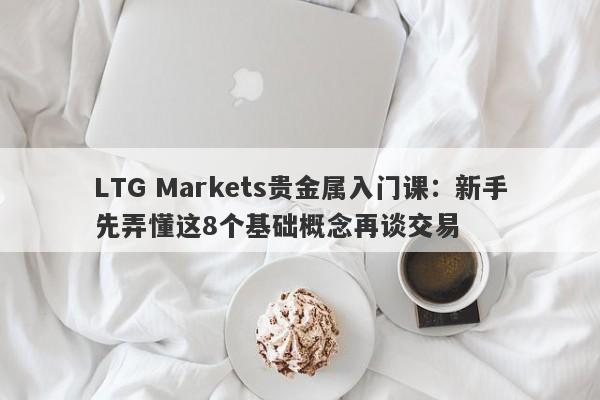 LTG Markets贵金属入门课:新手先弄懂这8个基础概念再谈交易
